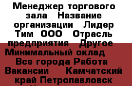 Менеджер торгового зала › Название организации ­ Лидер Тим, ООО › Отрасль предприятия ­ Другое › Минимальный оклад ­ 1 - Все города Работа » Вакансии   . Камчатский край,Петропавловск-Камчатский г.